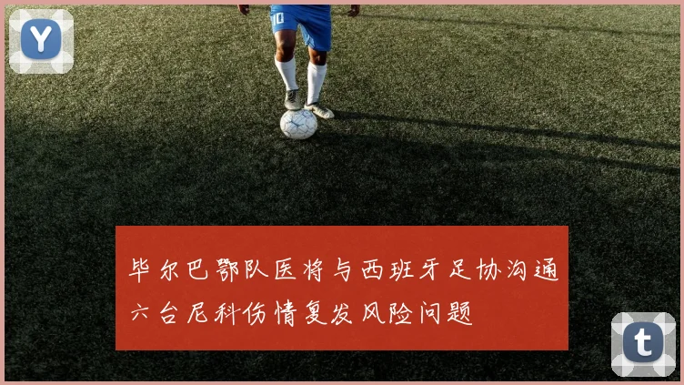 毕尔巴鄂队医将与西班牙足协沟通六台尼科伤情复发风险问题