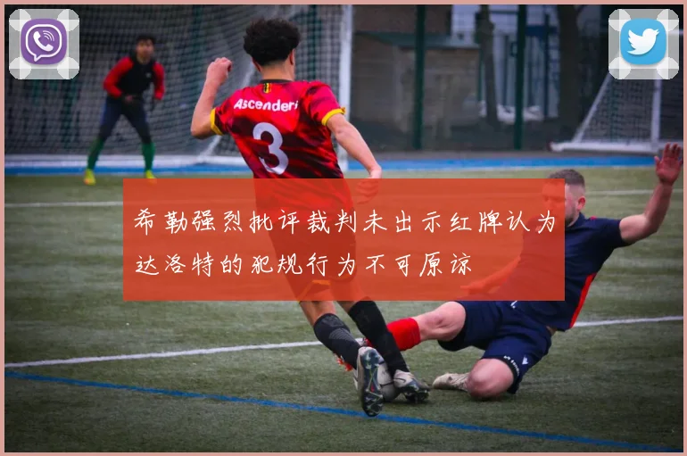 希勒强烈批评裁判未出示红牌认为达洛特的犯规行为不可原谅