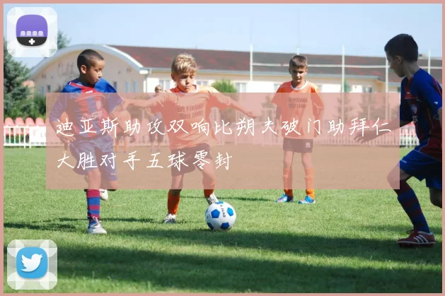 迪亚斯助攻双响比朔夫破门助拜仁大胜对手五球零封