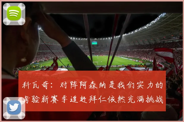 科瓦奇：对阵阿森纳是我们实力的考验新赛季追赶拜仁依然充满挑战
