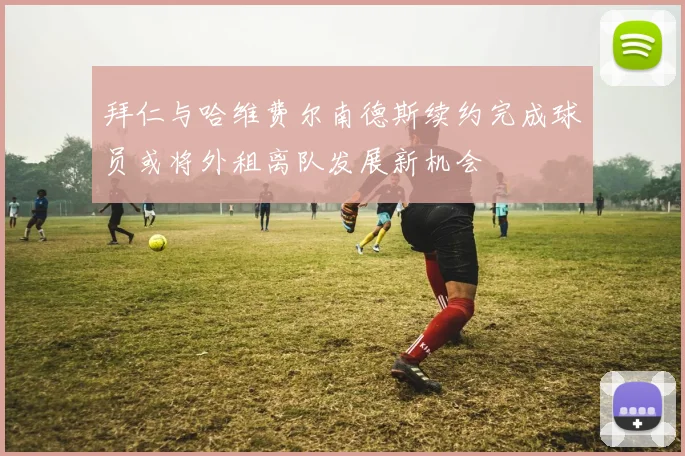 拜仁与哈维费尔南德斯续约完成球员或将外租离队发展新机会