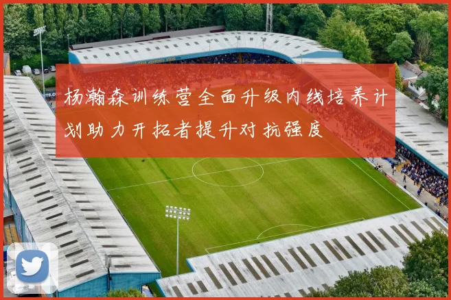 杨瀚森训练营全面升级内线培养计划助力开拓者提升对抗强度