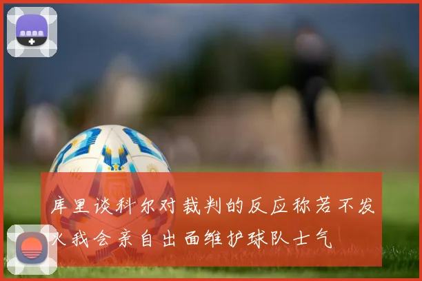 库里谈科尔对裁判的反应称若不发火我会亲自出面维护球队士气