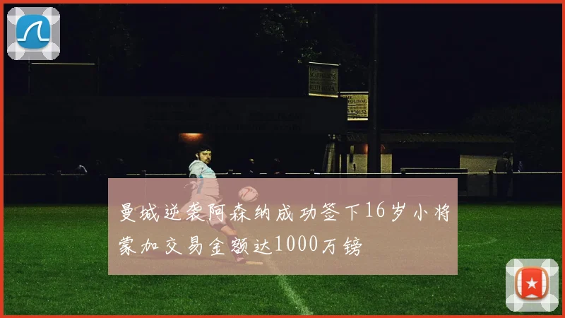 曼城逆袭阿森纳成功签下16岁小将蒙加交易金额达1000万镑