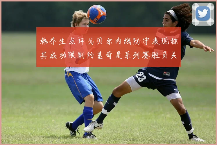 韩乔生点评戈贝尔内线防守表现称其成功限制约基奇是系列赛胜负关键