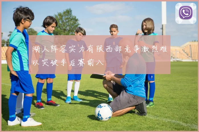 湖人阵容实力有限西部竞争激烈难以突破季后赛前八