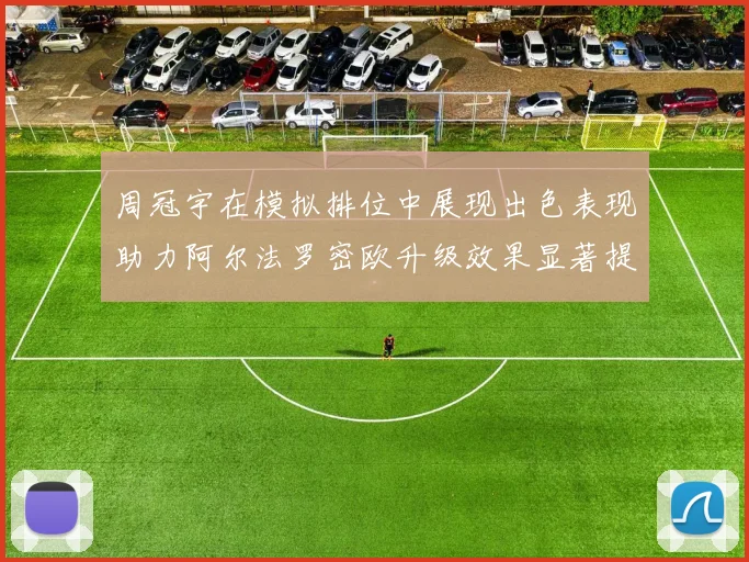 周冠宇在模拟排位中展现出色表现助力阿尔法罗密欧升级效果显著提升
