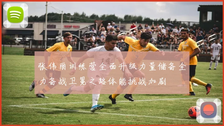 张伟丽训练营全面升级力量储备全力备战卫冕之路体能挑战加剧