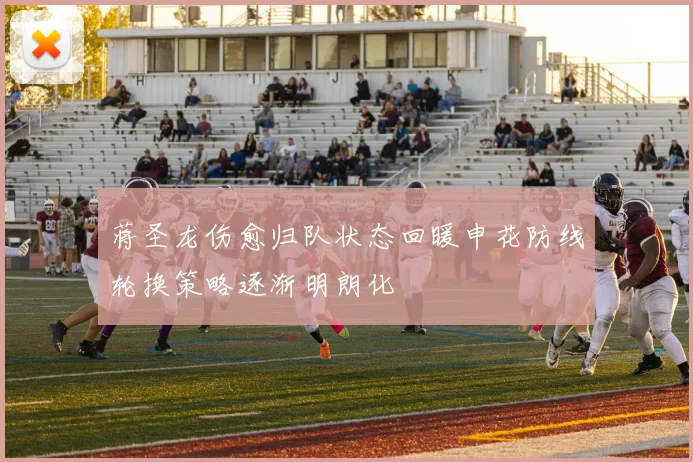 蒋圣龙伤愈归队状态回暖申花防线轮换策略逐渐明朗化
