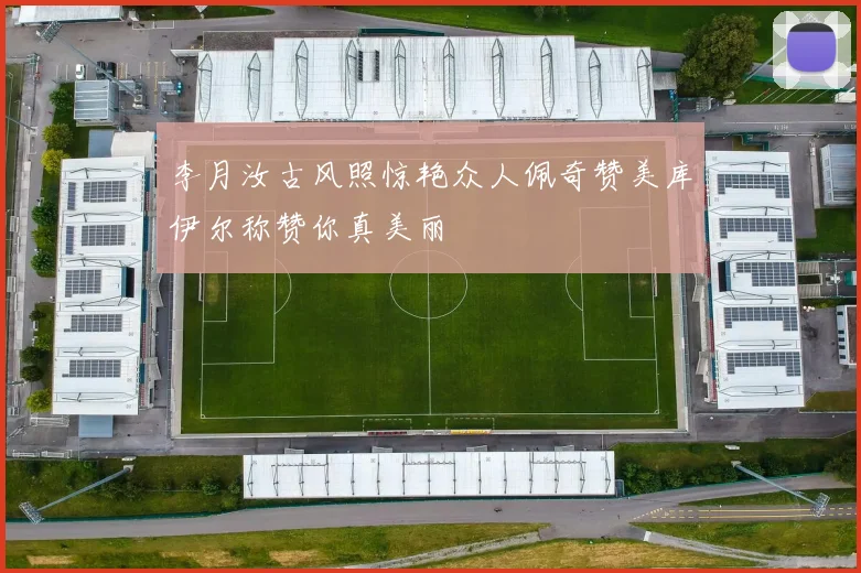 李月汝古风照惊艳众人佩奇赞美库伊尔称赞你真美丽