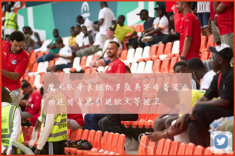 魔术队寻求班凯罗交易字母哥若成功还将考虑引进欧文等控卫