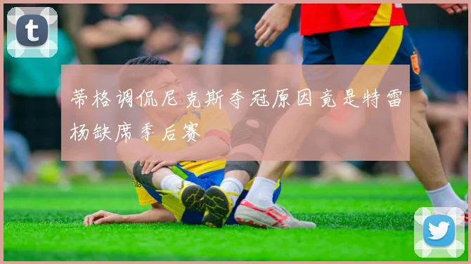 蒂格调侃尼克斯夺冠原因竟是特雷杨缺席季后赛