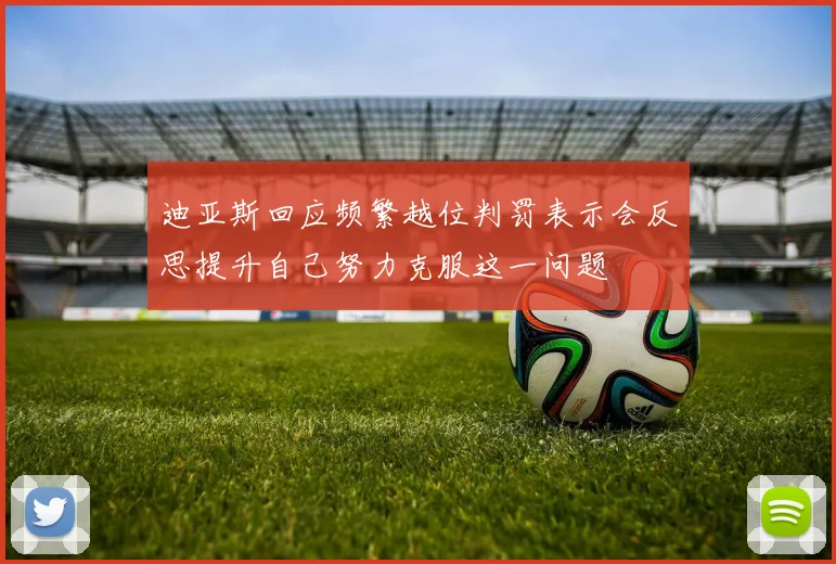 迪亚斯回应频繁越位判罚表示会反思提升自己努力克服这一问题