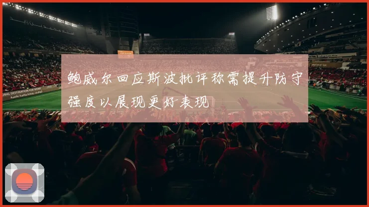 鲍威尔回应斯波批评称需提升防守强度以展现更好表现