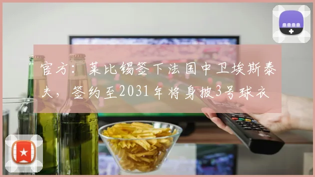 官方：莱比锡签下法国中卫埃斯泰夫，签约至2031年将身披3号球衣