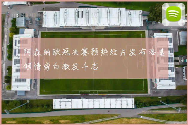 阿森纳欧冠决赛预热短片发布洛基倾情旁白激发斗志