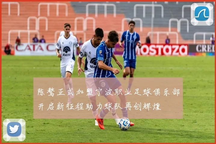 陈骜正式加盟宁波职业足球俱乐部开启新征程助力球队再创辉煌