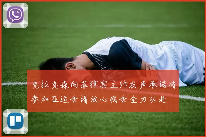 克拉克森向菲律宾主帅发声承诺将参加亚运会请放心我会全力以赴