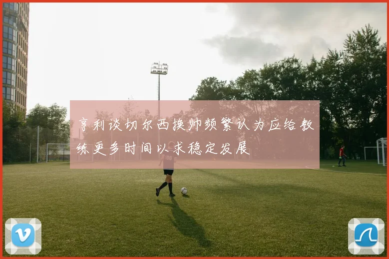 亨利谈切尔西换帅频繁认为应给教练更多时间以求稳定发展