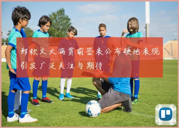 郑钦文大满贯前签表公布硬地表现引发广泛关注与期待