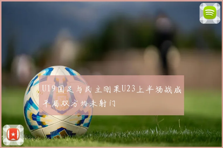 U19国足与民主刚果U23上半场战成平局双方均未射门