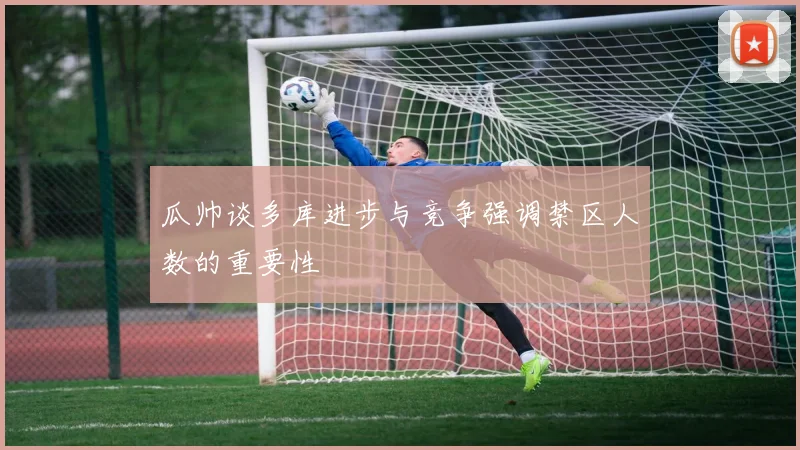 瓜帅谈多库进步与竞争强调禁区人数的重要性