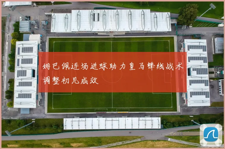 姆巴佩连场进球助力皇马锋线战术调整初见成效