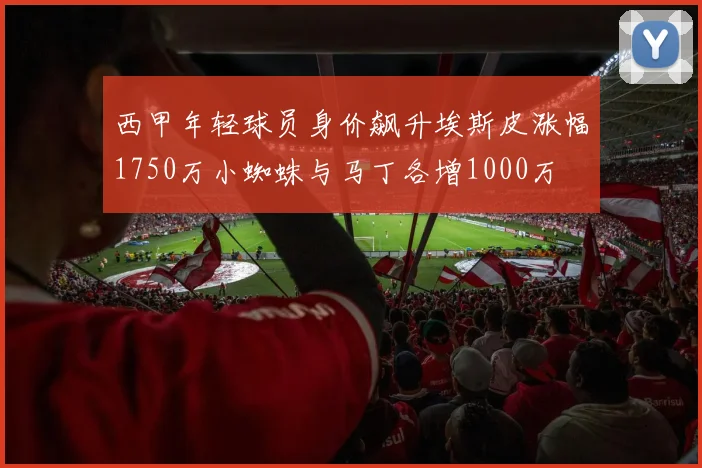 西甲年轻球员身价飙升埃斯皮涨幅1750万小蜘蛛与马丁各增1000万