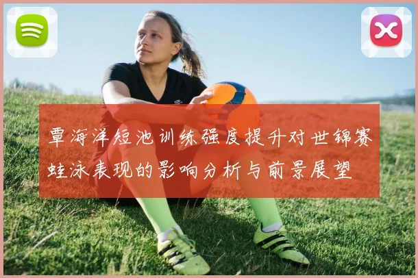 覃海洋短池训练强度提升对世锦赛蛙泳表现的影响分析与前景展望