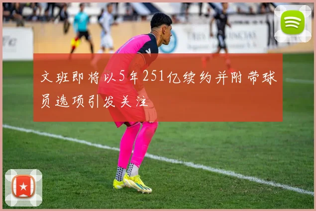 文班即将以5年251亿续约并附带球员选项引发关注