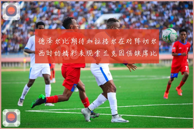 德泽尔比期待加拉格尔在对阵切尔西时的精彩表现索兰克因伤缺席比赛