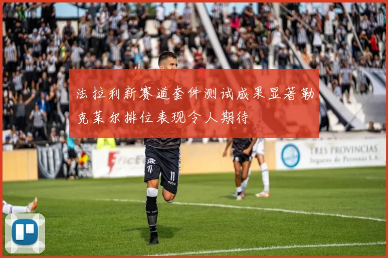 法拉利新赛道套件测试成果显著勒克莱尔排位表现令人期待