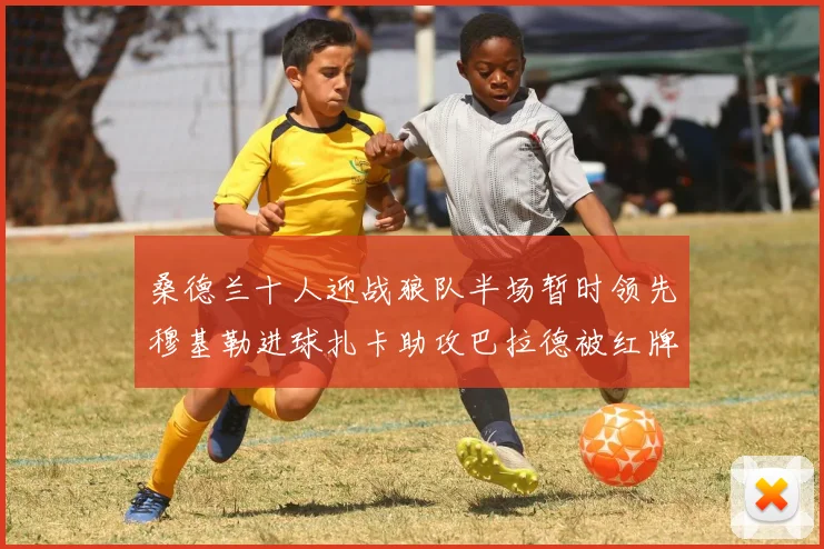 桑德兰十人迎战狼队半场暂时领先穆基勒进球扎卡助攻巴拉德被红牌罚下