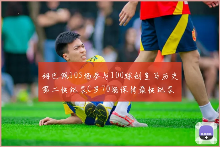 姆巴佩105场参与100球创皇马历史第二快纪录C罗70场保持最快纪录