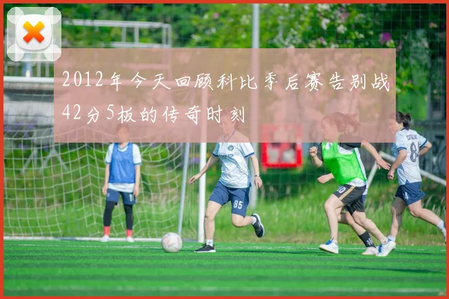 2012年今天回顾科比季后赛告别战42分5板的传奇时刻