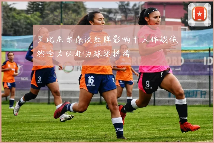 罗比尼尔森谈红牌影响十人作战依然全力以赴为球迷拼搏