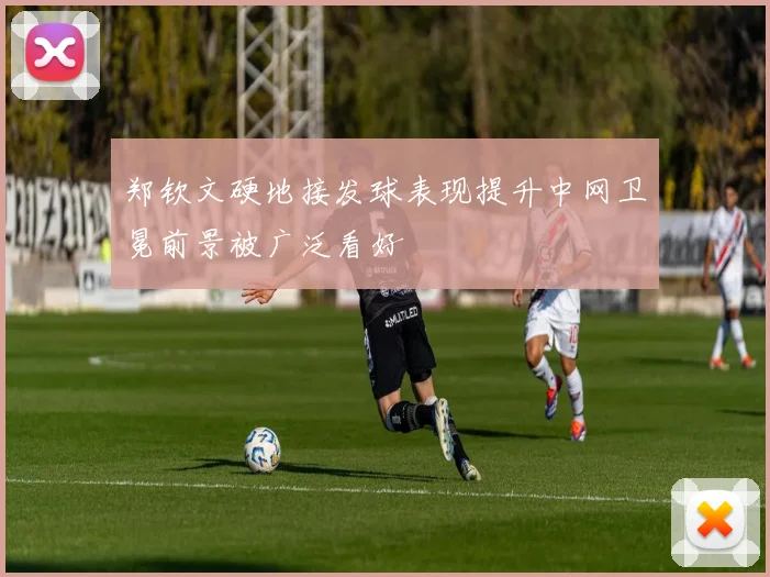 郑钦文硬地接发球表现提升中网卫冕前景被广泛看好